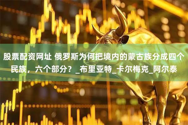 股票配资网址 俄罗斯为何把境内的蒙古族分成四个民族，六个部分？_布里亚特_卡尔梅克_阿尔泰