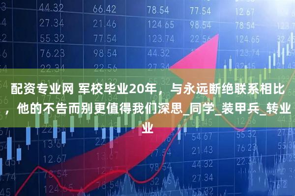 配资专业网 军校毕业20年，与永远断绝联系相比，他的不告而别更值得我们深思_同学_装甲兵_转业