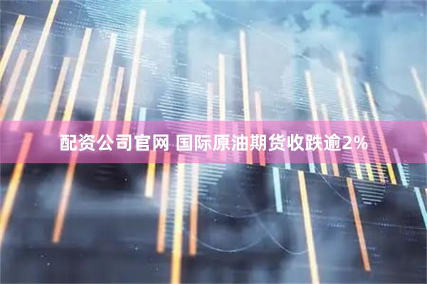 配资公司官网 国际原油期货收跌逾2%