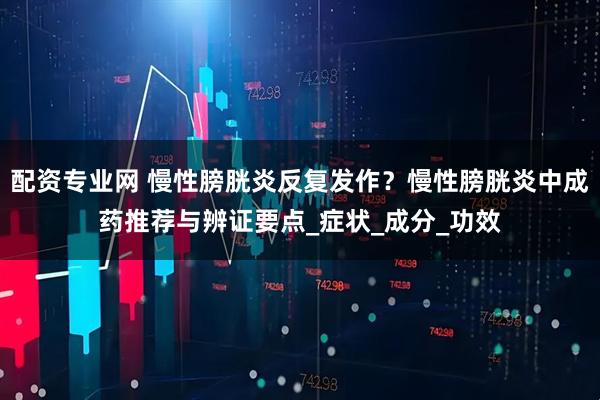 配资专业网 慢性膀胱炎反复发作？慢性膀胱炎中成药推荐与辨证要点_症状_成分_功效