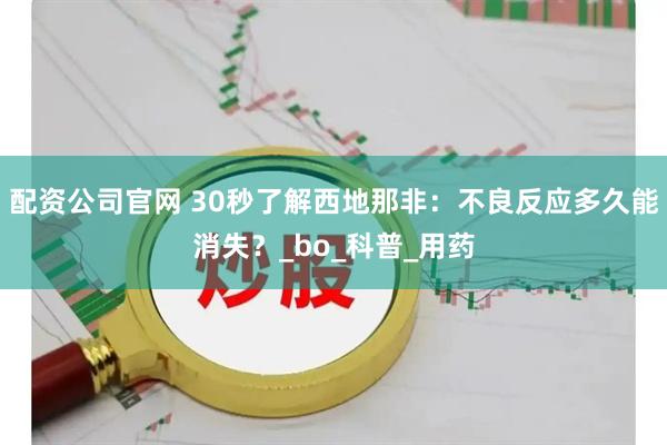 配资公司官网 30秒了解西地那非：不良反应多久能消失？_bo_科普_用药