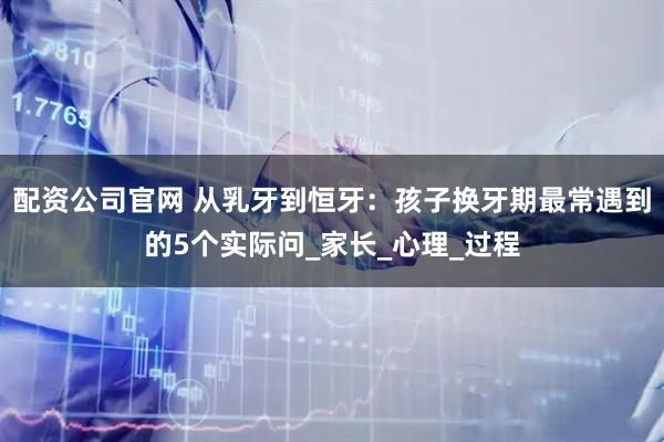 配资公司官网 从乳牙到恒牙：孩子换牙期最常遇到的5个实际问_家长_心理_过程