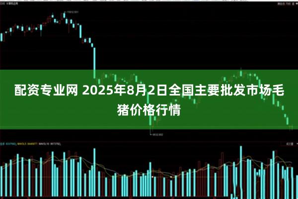 配资专业网 2025年8月2日全国主要批发市场毛猪价格行情
