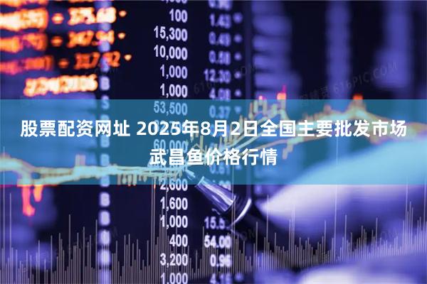 股票配资网址 2025年8月2日全国主要批发市场武昌鱼价格行情