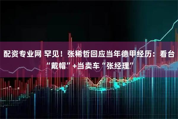 配资专业网 罕见！张稀哲回应当年德甲经历：看台“戴帽”+当卖车“张经理”