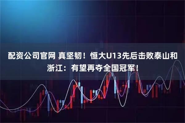 配资公司官网 真坚韧！恒大U13先后击败泰山和浙江：有望再夺全国冠军！