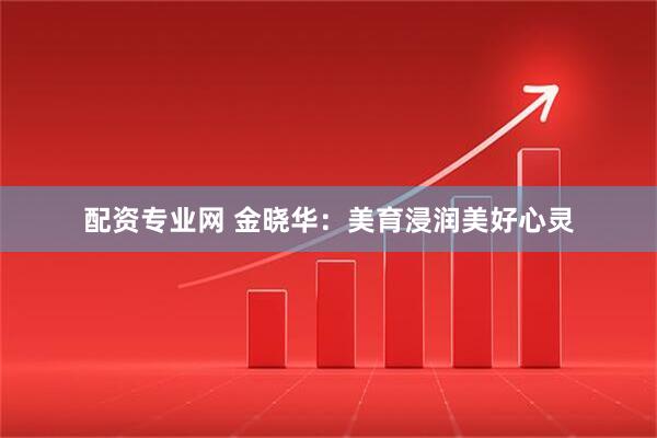 配资专业网 金晓华：美育浸润美好心灵