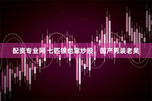 配资专业网 七匹狼也靠炒股，国产男装老矣