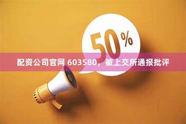 配资公司官网 603580，被上交所通报批评