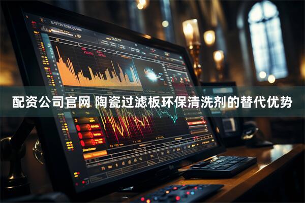配资公司官网 陶瓷过滤板环保清洗剂的替代优势