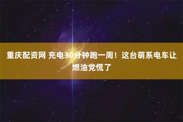 重庆配资网 充电30分钟跑一周！这台萌系电车让燃油党慌了