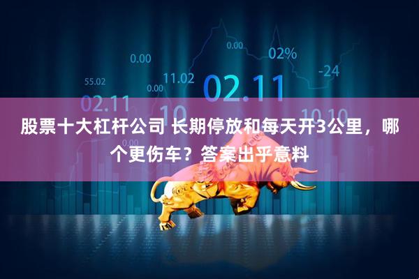 股票十大杠杆公司 长期停放和每天开3公里，哪个更伤车？答案出乎意料