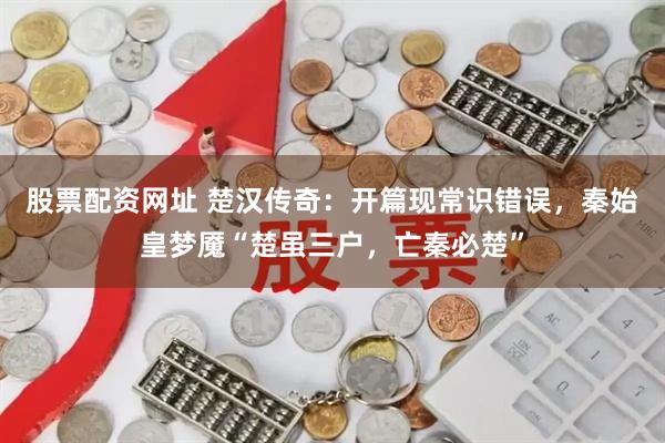 股票配资网址 楚汉传奇：开篇现常识错误，秦始皇梦魇“楚虽三户，亡秦必楚”