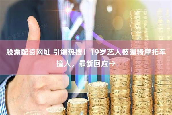 股票配资网址 引爆热搜！19岁艺人被曝骑摩托车撞人，最新回应→