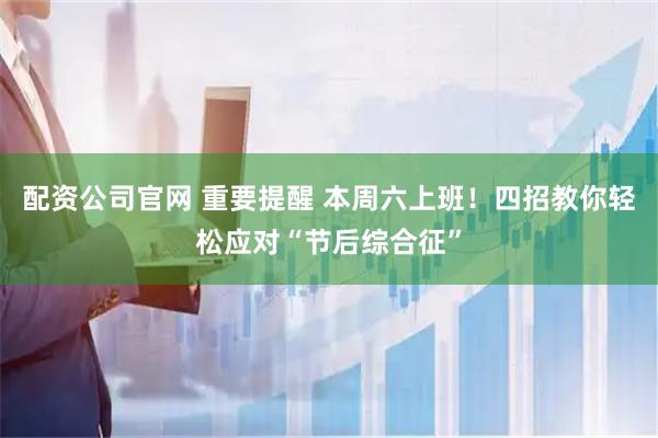 配资公司官网 重要提醒 本周六上班！四招教你轻松应对“节后综合征”