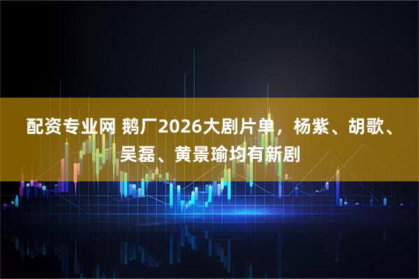 配资专业网 鹅厂2026大剧片单,杨紫、胡歌、吴磊、黄景瑜均有新剧