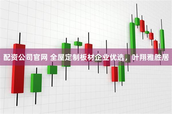 配资公司官网 全屋定制板材企业优选，叶翔雅胜居
