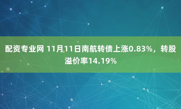 配资专业网 11月11日南航转债上涨0.83%,转股溢价率14.19%