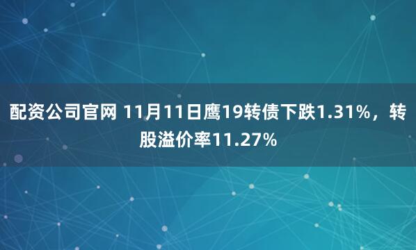 配资公司官网 11月11日鹰19转债下跌1.31%，转股溢价率11.27%