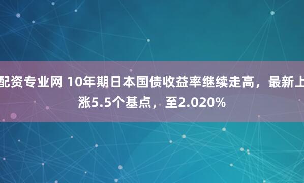 配资专业网 10年期日本国债收益率继续走高，最新上涨5.5个基点，至2.020%