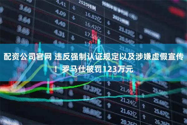 配资公司官网 违反强制认证规定以及涉嫌虚假宣传！罗马仕被罚123万元