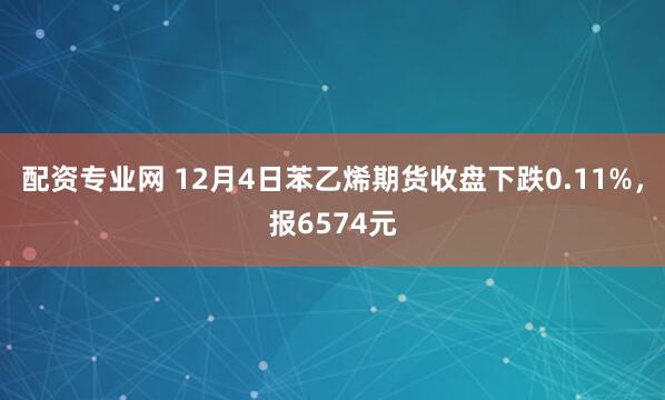 配资专业网 12月4日苯乙烯期货收盘下跌0.11%,报6574元
