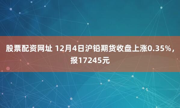股票配资网址 12月4日沪铅期货收盘上涨0.35%，报17245元
