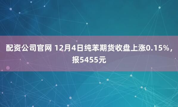 配资公司官网 12月4日纯苯期货收盘上涨0.15%，报5455元